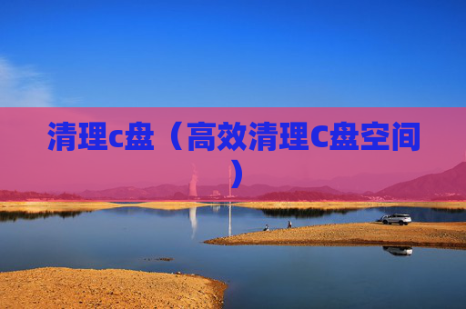 详细阅读:清理c盘(高效清理C盘空间) 清理c盘(高效清理C盘空间)