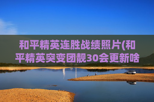 和平精英连胜战绩照片(和平精英突变团靓30会更新啥)