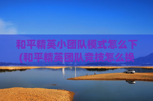 和平精英小团队模式怎么下(和平精英团队竞技怎么换配置方案)