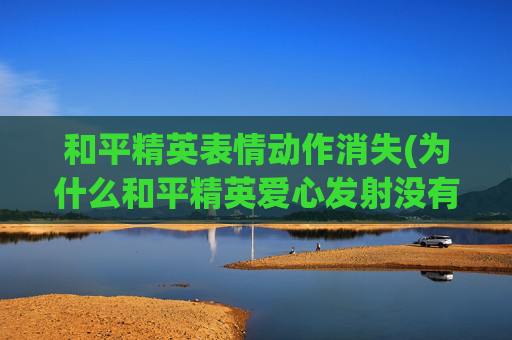 和平精英表情动作消失(为什么和平精英爱心发射没有爱心)