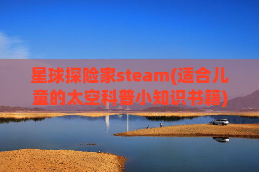 星球探险家steam(适合儿童的太空科普小知识书籍)
