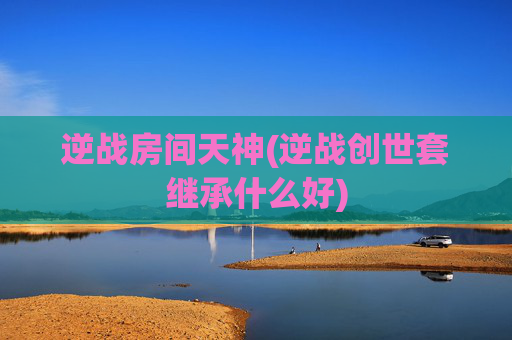 逆战房间天神(逆战创世套继承什么好)
