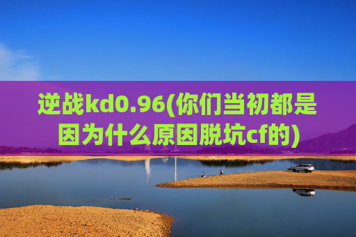 逆战kd0.96(你们当初都是因为什么原因脱坑cf的)