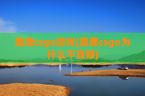 麋鹿csgo游戏(麋鹿csgo为什么不直播)