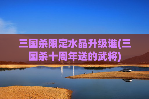 三国杀限定水晶升级谁(三国杀十周年送的武将)