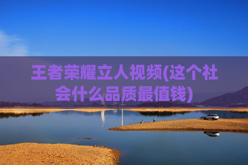 王者荣耀立人视频(这个社会什么品质最值钱)