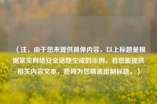 （注，由于您未提供具体内容，以上标题是根据常见网络安全话题生成的示例。若您能提供相关内容文本，我将为您精准定制标题。）