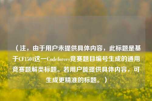 详细阅读:(注,由于用户未提供具体内容,此标题是基于CF1504这一Codeforces竞赛题目编号生成的通用竞赛题解类标题。若用户能提供具体内容,可生成更精准的标题。) (注,由于用户未提供具体内容,此标题是基于CF1504这一Codeforces竞赛题目编号生成的通用竞赛题解类标题。若用户能提供具体内容,可生成更精准的标题。)