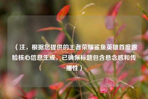 （注，根据您提供的王者荣耀鲨鱼英雄首度露脸核心信息生成，已确保标题包含悬念感和传播性）