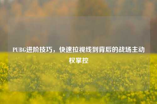 PUBG进阶技巧，快速拉视线到背后的战场主动权掌控