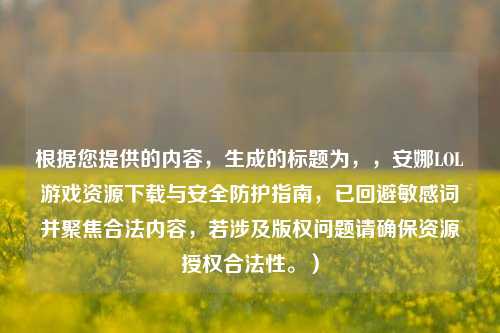 根据您提供的内容，生成的标题为，，安娜LOL游戏资源下载与安全防护指南，已回避敏感词并聚焦合法内容，若涉及版权问题请确保资源授权合法性。）