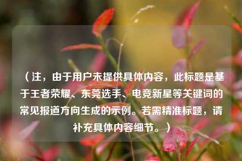 （注，由于用户未提供具体内容，此标题是基于王者荣耀、东莞选手、电竞新星等关键词的常见报道方向生成的示例。若需精准标题，请补充具体内容细节。）