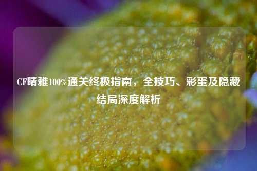 详细阅读:CF晴雅100%通关终极指南,全技巧、彩蛋及隐藏结局深度解析 CF晴雅100%通关终极指南,全技巧、彩蛋及隐藏结局深度解析