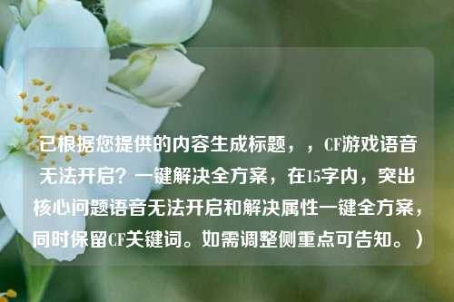 已根据您提供的内容生成标题，，CF游戏语音无法开启？一键解决全方案，在15字内，突出核心问题语音无法开启和解决属性一键全方案，同时保留CF关键词。如需调整侧重点可告知。）