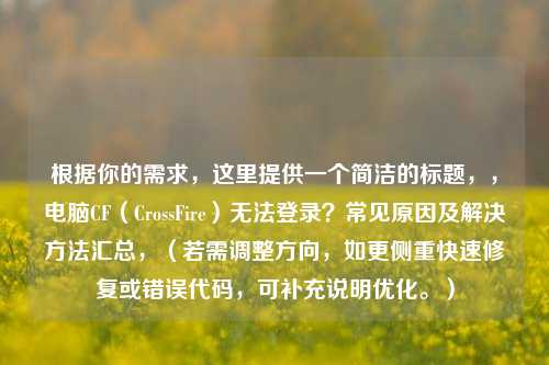 根据你的需求，这里提供一个简洁的标题，，电脑CF（CrossFire）无法登录？常见原因及解决方法汇总，（若需调整方向，如更侧重快速修复或错误代码，可补充说明优化。）