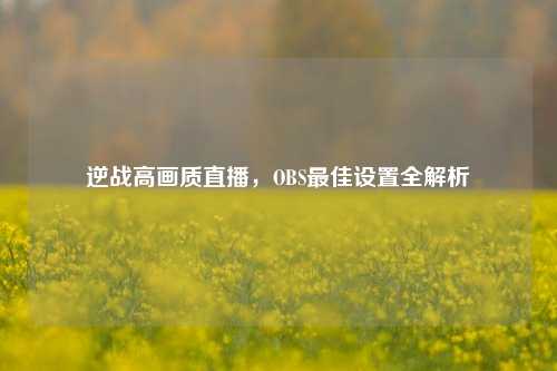 逆战高画质直播，OBS最佳设置全解析