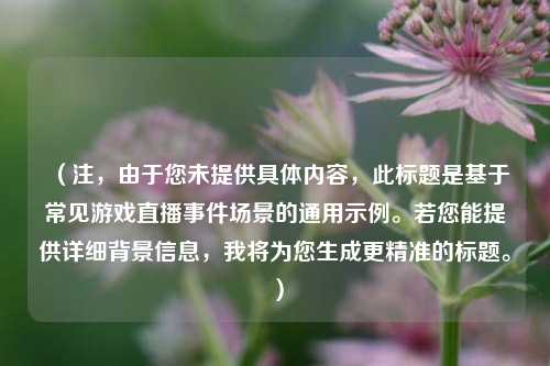 （注，由于您未提供具体内容，此标题是基于常见游戏直播事件场景的通用示例。若您能提供详细背景信息，我将为您生成更精准的标题。）