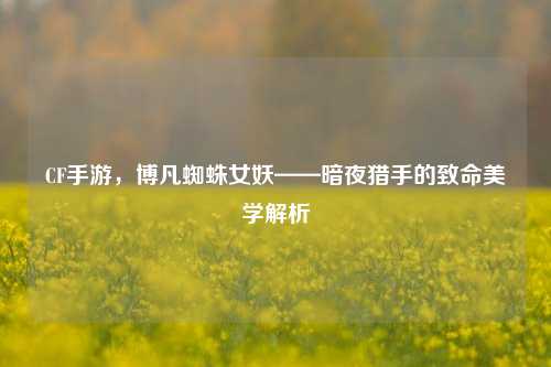 CF手游，博凡蜘蛛女妖——暗夜猎手的致命美学解析