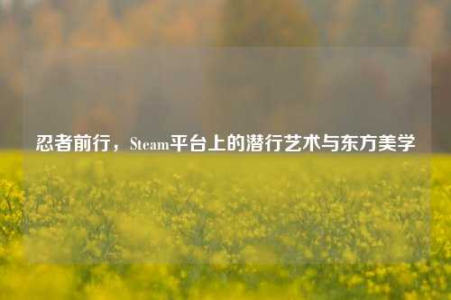 忍者前行，Steam平台上的潜行艺术与东方美学