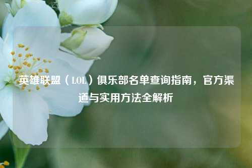 英雄联盟（LOL）俱乐部名单查询指南，官方渠道与实用方法全解析