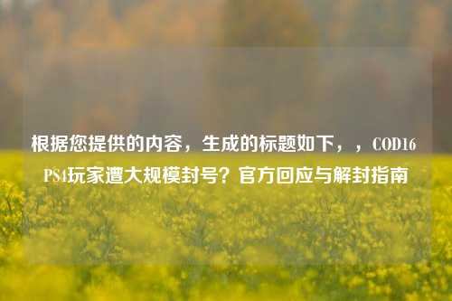 根据您提供的内容，生成的标题如下，，COD16 PS4玩家遭大规模封号？官方回应与解封指南