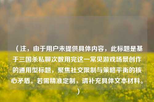 （注，由于用户未提供具体内容，此标题是基于三国杀私聊次数用完这一常见游戏场景创作的通用型标题，聚焦社交限制与策略平衡的核心矛盾。若需精准定制，请补充具体文本材料。）