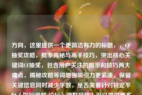 方向，这里提供一个更简洁有力的标题，，CF抽奖攻略，概率揭秘与高手技巧，突出核心关键词CF抽奖，包含用户关注的概率和技巧两大痛点，揭秘攻略等词增强吸引力更紧凑，保留关键信息同时减少字数，是否需要针对特定平台（如短视频/论坛）调整风格？可以提供更多内容细节帮你进一步优化。