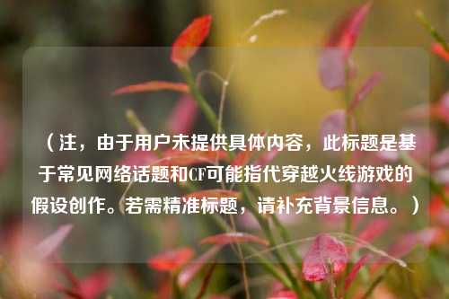 （注，由于用户未提供具体内容，此标题是基于常见网络话题和CF可能指代穿越火线游戏的假设创作。若需精准标题，请补充背景信息。）