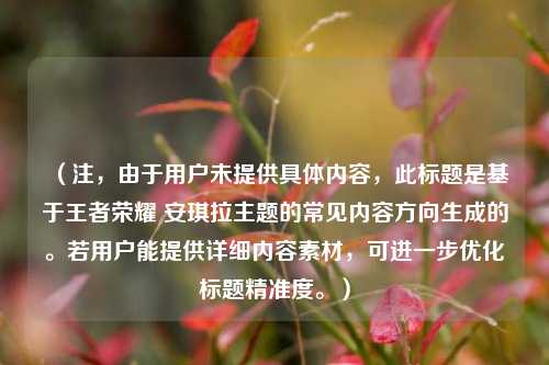 （注，由于用户未提供具体内容，此标题是基于王者荣耀 安琪拉主题的常见内容方向生成的。若用户能提供详细内容素材，可进一步优化标题精准度。）