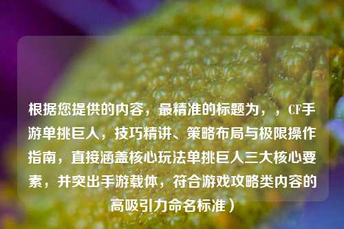 根据您提供的内容，最精准的标题为，，CF手游单挑巨人，技巧精讲、策略布局与极限操作指南，直接涵盖核心玩法单挑巨人三大核心要素，并突出手游载体，符合游戏攻略类内容的高吸引力命名标准）