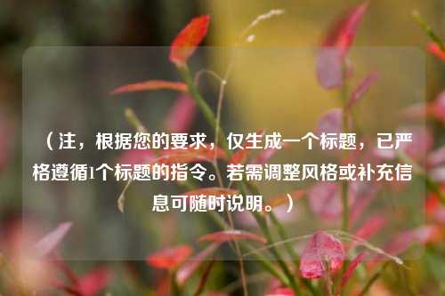 （注，根据您的要求，仅生成一个标题，已严格遵循1个标题的指令。若需调整风格或补充信息可随时说明。）