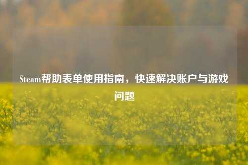 Steam帮助表单使用指南，快速解决账户与游戏问题