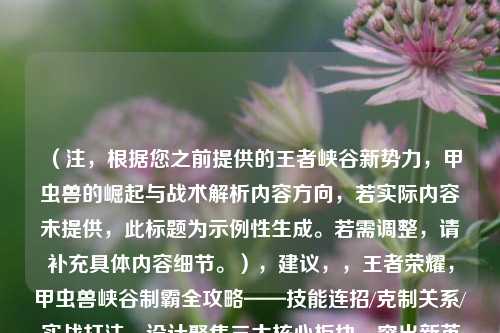 （注，根据您之前提供的王者峡谷新势力，甲虫兽的崛起与战术解析内容方向，若实际内容未提供，此标题为示例性生成。若需调整，请补充具体内容细节。），建议，，王者荣耀，甲虫兽峡谷制霸全攻略——技能连招/克制关系/实战打法，设计聚焦三大核心板块，突出新英雄深度解析的实用价值，符合游戏攻略类内容的高传播性需求。）