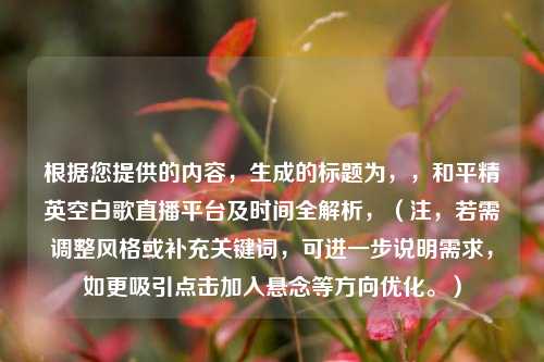 根据您提供的内容，生成的标题为，，和平精英空白歌直播平台及时间全解析，（注，若需调整风格或补充关键词，可进一步说明需求，如更吸引点击加入悬念等方向优化。）