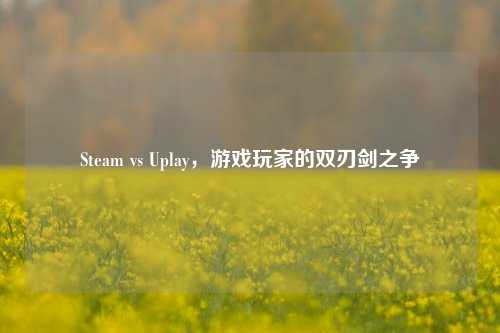 Steam vs Uplay，游戏玩家的双刃剑之争