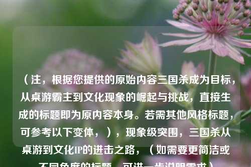 （注，根据您提供的原始内容三国杀成为目标，从桌游霸主到文化现象的崛起与挑战，直接生成的标题即为原内容本身。若需其他风格标题，可参考以下变体，），现象级突围，三国杀从桌游到文化IP的进击之路，（如需要更简洁或不同角度的标题，可进一步说明需求）