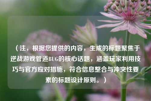 （注，根据您提供的内容，生成的标题聚焦于逆战游戏管道BUG的核心话题，涵盖玩家利用技巧与官方应对措施，符合信息整合与冲突性要素的标题设计原则。）