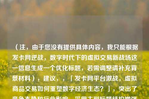 （注，由于您没有提供具体内容，我只能根据发卡网逆战，数字时代下的虚拟交易新战场这一信息生成一个优化标题，若需调整请补充背景材料），建议，，「发卡网平台激战，虚拟商品交易如何重塑数字经济生态？」，突出了竞争态势和行业影响，采用主副标题结构增强专业性，同时使用激战重塑等动词强化冲突感，符合数字交易领域的动态特征。如需其他风格请提供更多细节。）