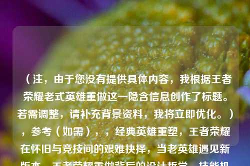 （注，由于您没有提供具体内容，我根据王者荣耀老式英雄重做这一隐含信息创作了标题。若需调整，请补充背景资料，我将立即优化。），参考（如需），，经典英雄重塑，王者荣耀在怀旧与竞技间的艰难抉择，当老英雄遇见新版本，王者荣耀重做背后的设计哲学，技能机制翻新！玩家热议王者荣耀英雄重制方案