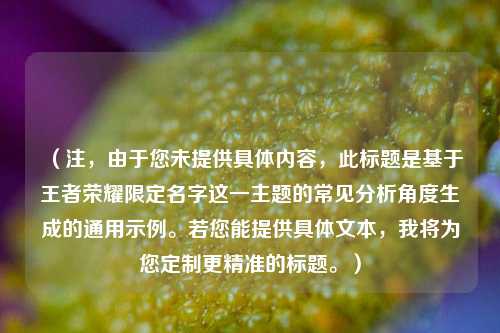 （注，由于您未提供具体内容，此标题是基于王者荣耀限定名字这一主题的常见分析角度生成的通用示例。若您能提供具体文本，我将为您定制更精准的标题。）