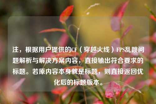 注，根据用户提供的CF（穿越火线）FPS乱跳问题解析与解决方案内容，直接输出符合要求的标题。若原内容本身就是标题，则直接返回优化后的标题版本。