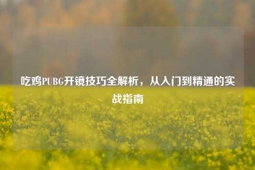 吃鸡PUBG开镜技巧全解析，从入门到精通的实战指南