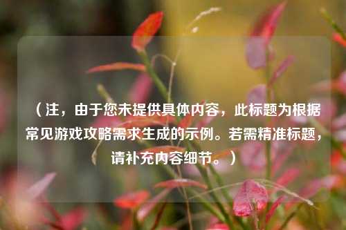 （注，由于您未提供具体内容，此标题为根据常见游戏攻略需求生成的示例。若需精准标题，请补充内容细节。）