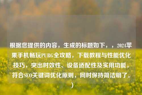 根据您提供的内容，生成的标题如下，，2024苹果手机畅玩PUBG全攻略，下载教程与性能优化技巧，突出时效性、设备适配性及实用功能，符合SEO关键词优化原则，同时保持简洁明了。）
