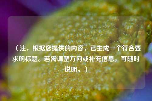 （注，根据您提供的内容，已生成一个符合要求的标题。若需调整方向或补充信息，可随时说明。）