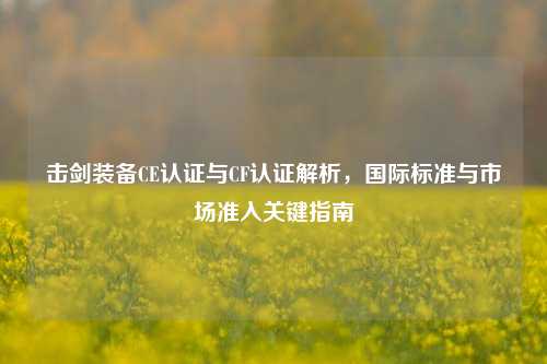 击剑装备CE认证与CF认证解析，国际标准与市场准入关键指南
