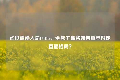 虚拟偶像入局PUBG，全息主播将如何重塑游戏直播格局？