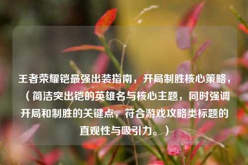 王者荣耀铠最强出装指南，开局制胜核心策略，（简洁突出铠的英雄名与核心主题，同时强调开局和制胜的关键点，符合游戏攻略类标题的直观性与吸引力。）
