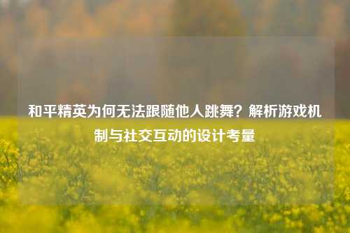 和平精英为何无法跟随他人跳舞？解析游戏机制与社交互动的设计考量