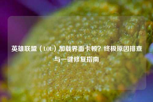 英雄联盟（LOL）加载界面卡顿？终极原因排查与一键修复指南